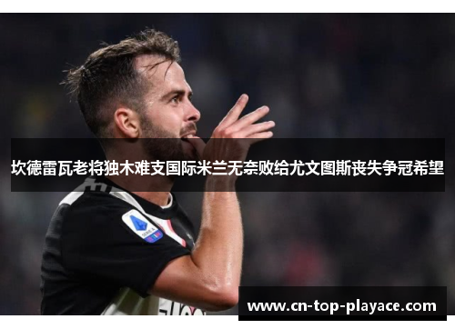 坎德雷瓦老将独木难支国际米兰无奈败给尤文图斯丧失争冠希望