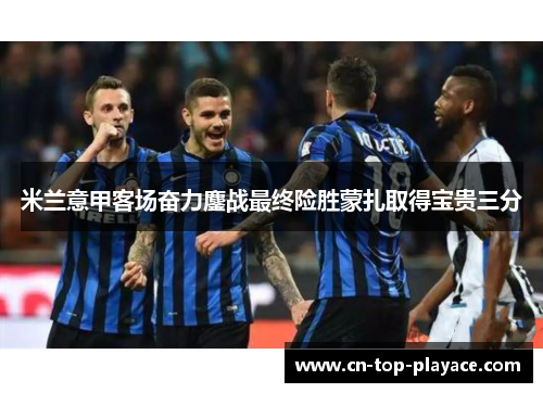 米兰意甲客场奋力鏖战最终险胜蒙扎取得宝贵三分 米兰意甲客场奋力鏖战最终险胜蒙扎取得宝贵三分