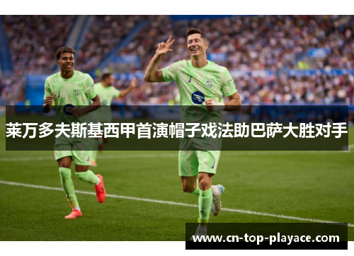 莱万多夫斯基西甲首演帽子戏法助巴萨大胜对手