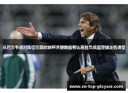 从巴尔韦德对阵切尔西欧联杯关键数据看比赛胜负底层逻辑走势演变 从巴尔韦德对阵切尔西欧联杯关键数据看比赛胜负底层逻辑走势演变