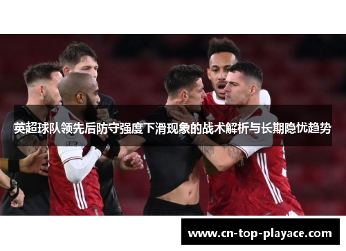 英超球队领先后防守强度下滑现象的战术解析与长期隐忧趋势