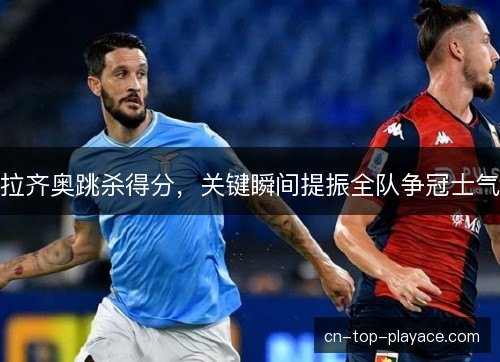 拉齐奥跳杀得分,关键瞬间提振全队争冠士气 拉齐奥跳杀得分,关键瞬间提振全队争冠士气